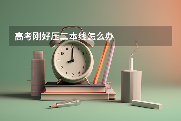 高考刚好压二本线怎么办