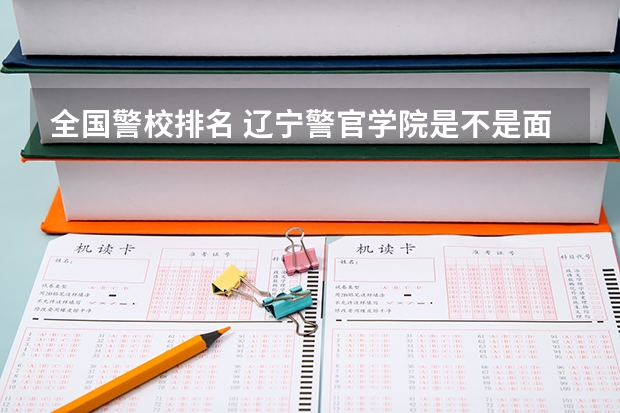 全国警校排名 辽宁警官学院是不是面向全国招生的？