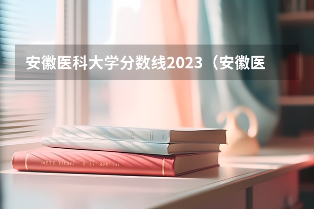 安徽医科大学分数线2023（安徽医科大学分数）