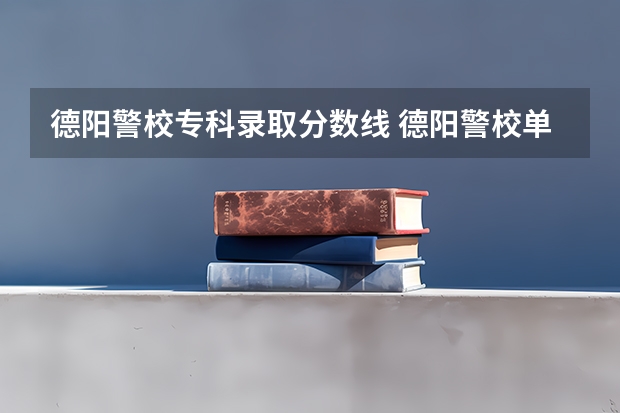 德阳警校专科录取分数线 德阳警校单招条件