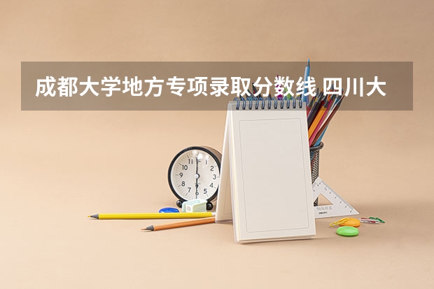 成都大学地方专项录取分数线 四川大学高校专项计划录取分数线