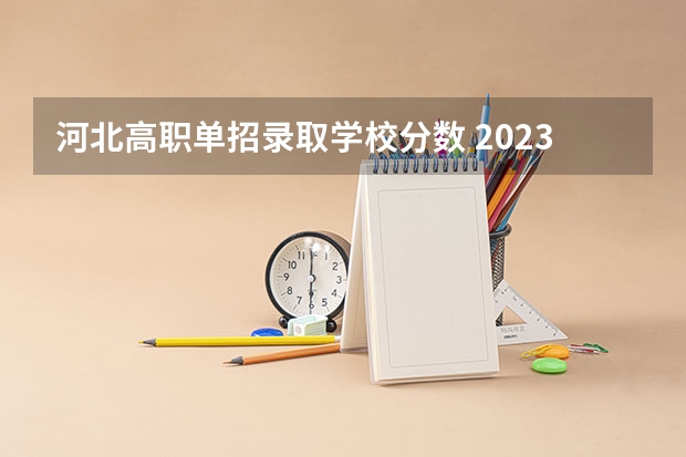 河北高职单招录取学校分数 2023河北单招七类公办学校分数线