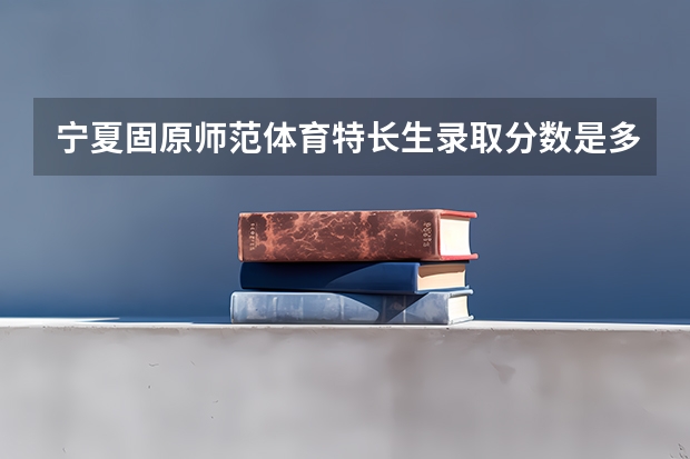 宁夏固原师范体育特长生录取分数是多少