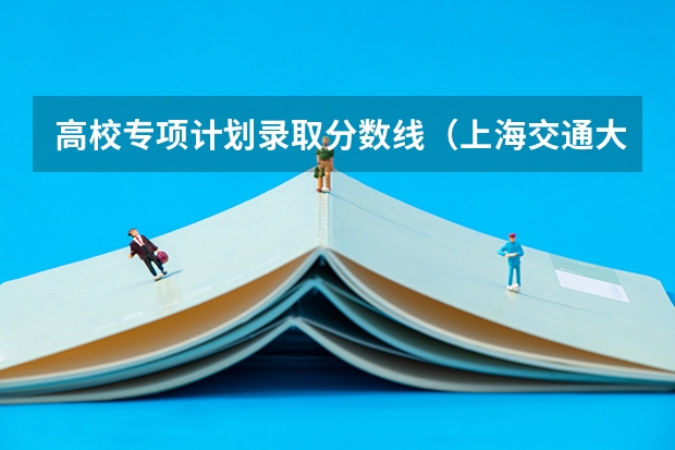 高校专项计划录取分数线（上海交通大学高校专项计划录取分数线）