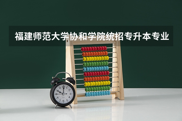 福建师范大学协和学院统招专升本专业介绍：国际商务？ 09福建师范大学协和学院专业代码