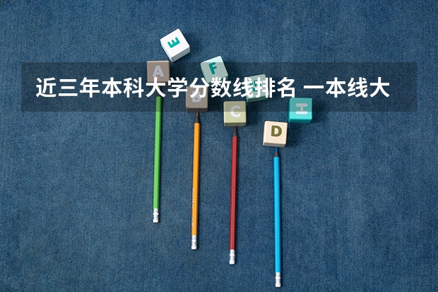 近三年本科大学分数线排名 一本线大学排名及分数线