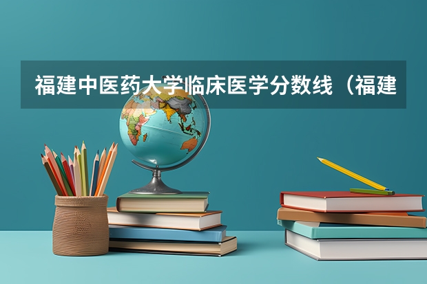 福建中医药大学临床医学分数线（福建医科大学临床医学录取线）