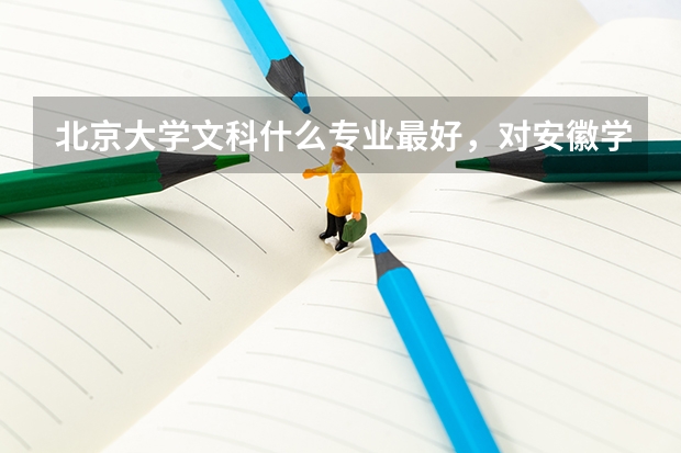 北京大学文科什么专业最好，对安徽学生来说各科要达到什么水平才能考上？要具体