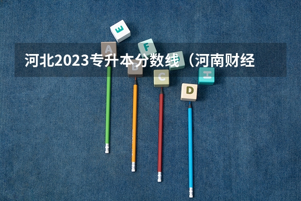 河北2023专升本分数线（河南财经政法大学专升本分数线）
