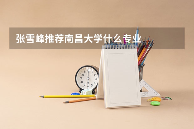 张雪峰推荐南昌大学什么专业