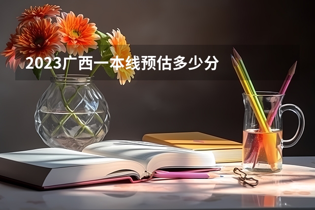 2023广西一本线预估多少分