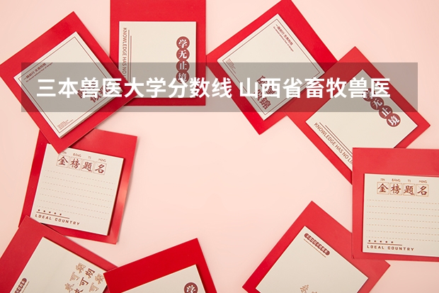 三本兽医大学分数线 山西省畜牧兽医学校分数线