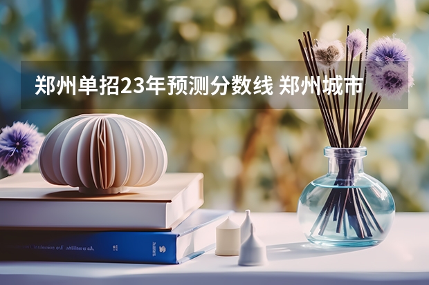郑州单招23年预测分数线 郑州城市职业技术学院单招分数线