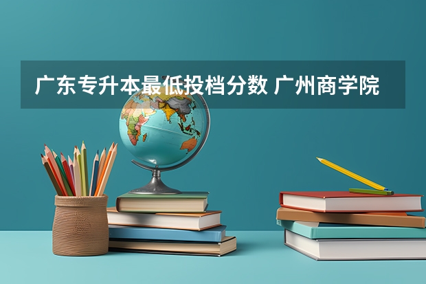 广东专升本最低投档分数 广州商学院专升本分数线2023