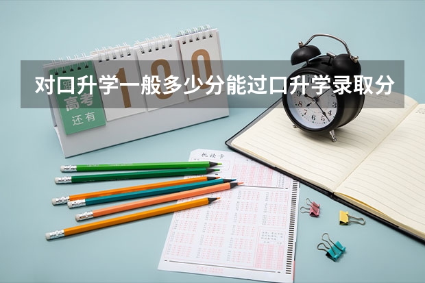 对口升学一般多少分能过口升学录取分数线最低多少？