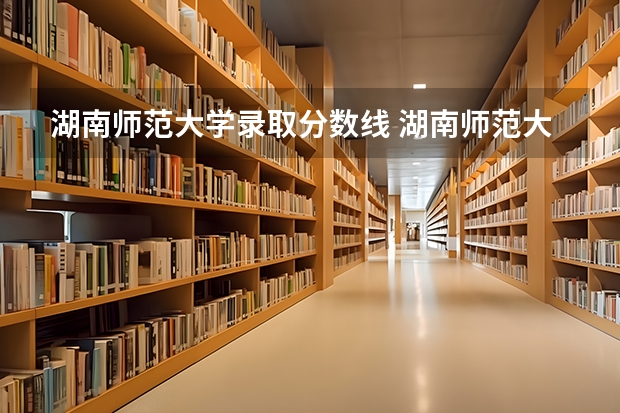 湖南师范大学录取分数线 湖南师范大学的专业