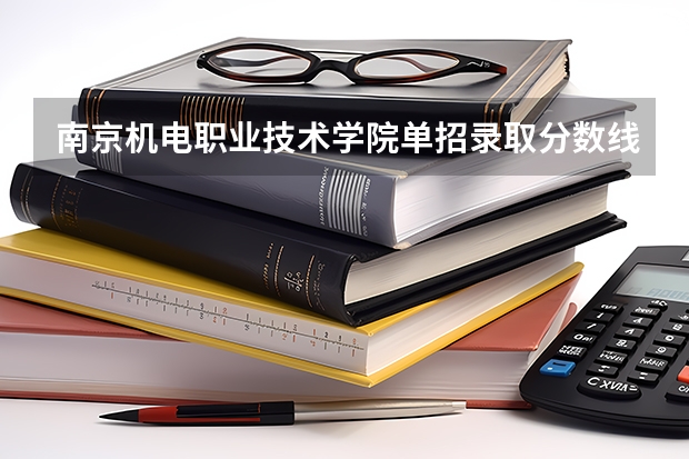 南京机电职业技术学院单招录取分数线（河北机电职业技术学院单招录取线）