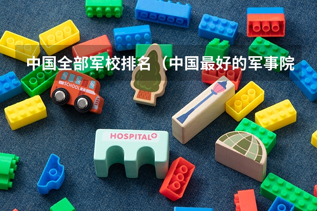 中国全部军校排名（中国最好的军事院校有哪几所）