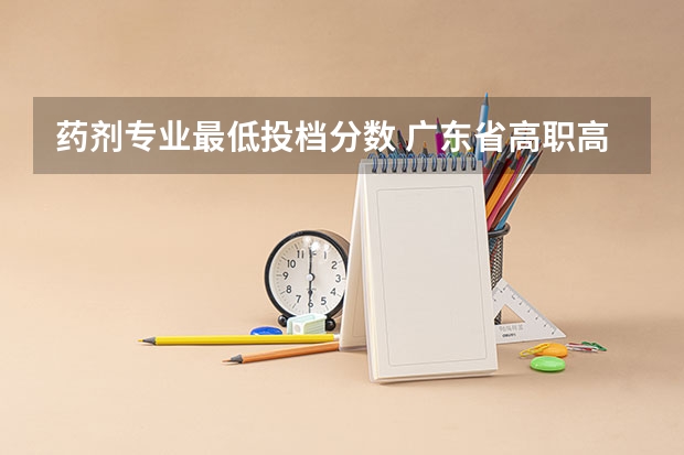 药剂专业最低投档分数 广东省高职高考药剂专业分数线？