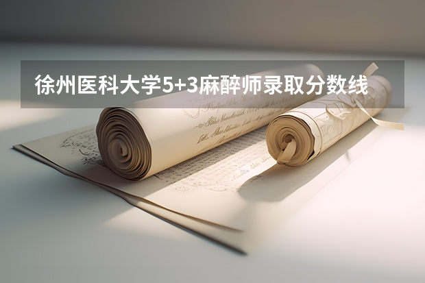 徐州医科大学5+3麻醉师录取分数线（徐州医科大学录取分数线）
