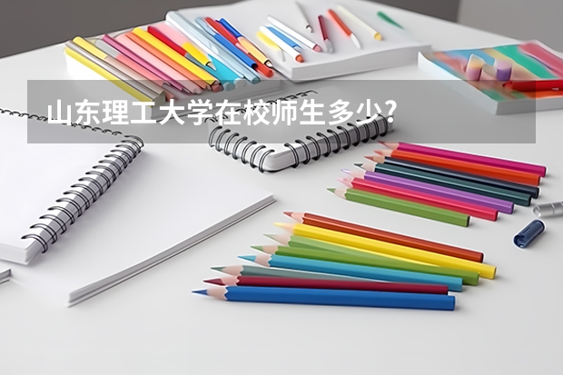 山东理工大学在校师生多少?