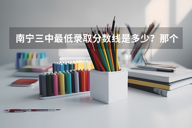 南宁三中最低录取分数线是多少？那个录取分数线是自主招生的成绩还是中考成绩？