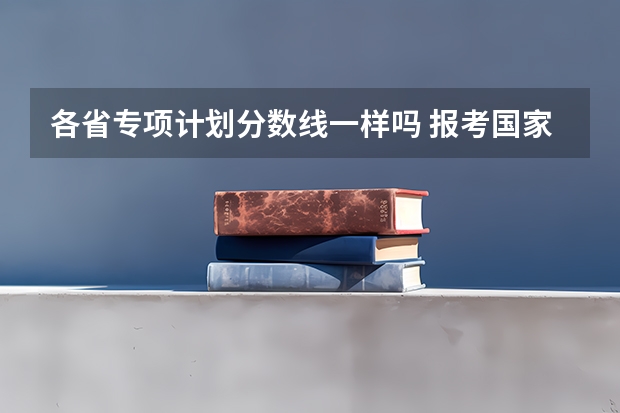 各省专项计划分数线一样吗 报考国家专项是比自己分数高还是和自己分数一样