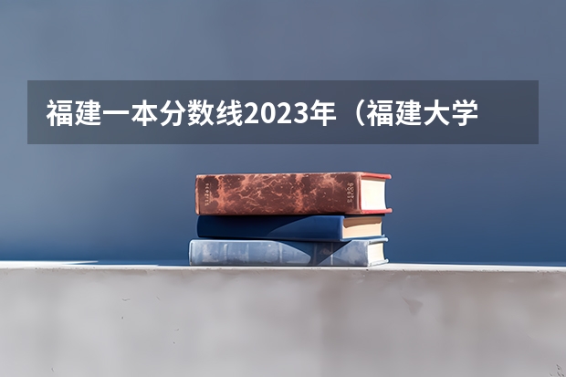 福建一本分数线2023年（福建大学分数线）