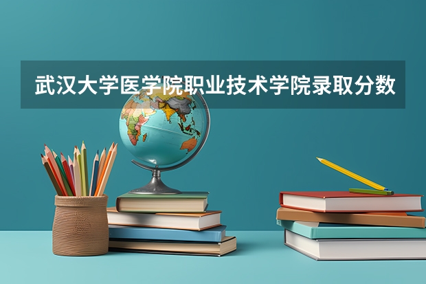 武汉大学医学院职业技术学院录取分数线（武汉大学口腔医学考研分数线）