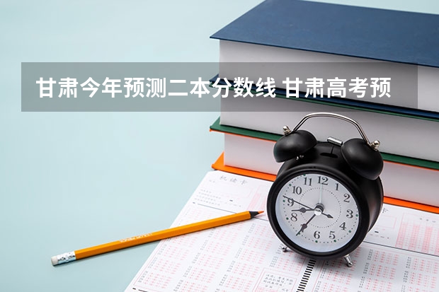 甘肃今年预测二本分数线 甘肃高考预测分数线
