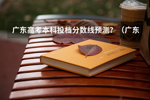 广东高考本科投档分数线预测？（广东今年二本分数线）