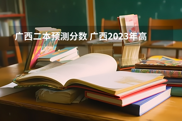 广西二本预测分数 广西2023年高考二本分数线