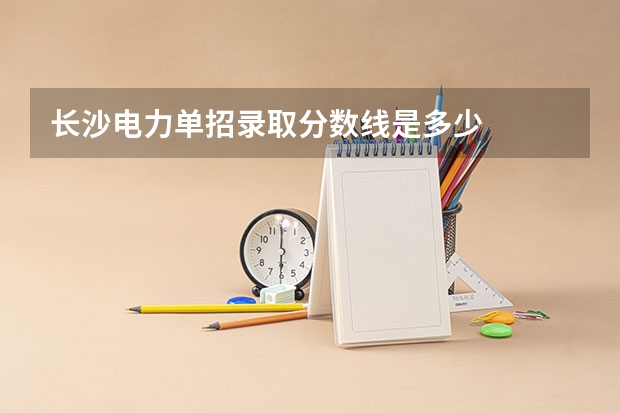 长沙电力单招录取分数线是多少