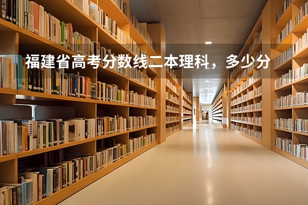 福建省高考分数线二本理科，多少分
