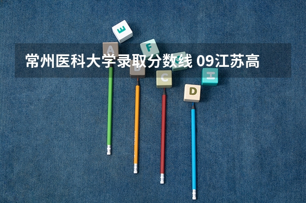 常州医科大学录取分数线 09江苏高考录取分数线