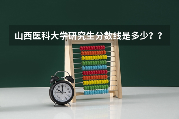 山西医科大学研究生分数线是多少？？