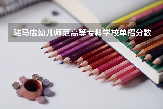 驻马店幼儿师范高等专科学校单招分数线 邯郸幼儿师范高等专科学校单招七类录取分数线