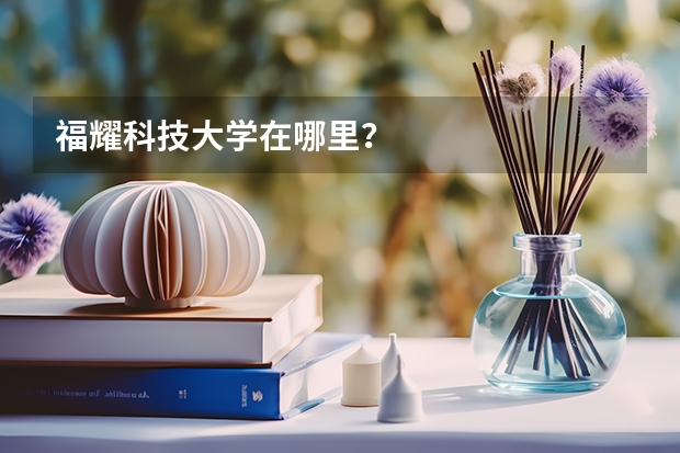 福耀科技大学在哪里？