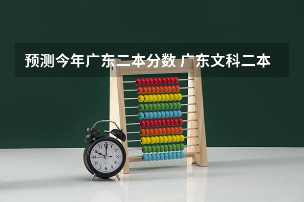 预测今年广东二本分数 广东文科二本分数线2023