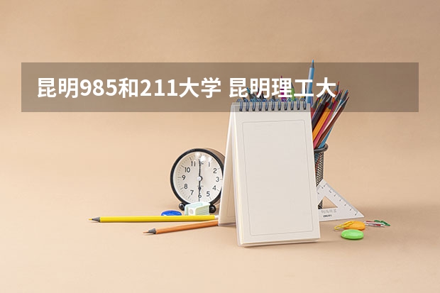 昆明985和211大学 昆明理工大学是985还是211？