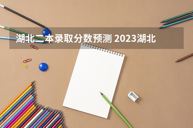 湖北二本录取分数预测 2023湖北二本分数线