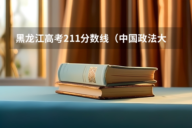 黑龙江高考211分数线（中国政法大学舞蹈生录取分数线）