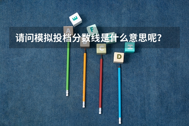 请问模拟投档分数线是什么意思呢？