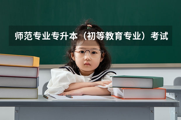 师范专业专升本（初等教育专业）考试都需要考什么内容？谢谢啦！