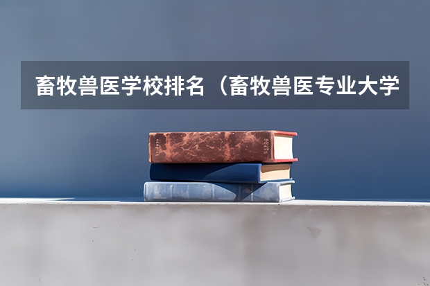 畜牧兽医学校排名（畜牧兽医专业大学排名是怎样的？）