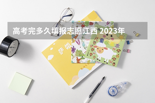 高考完多久填报志愿江西 2023年江西志愿填报时间