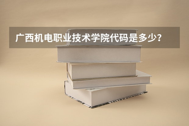 广西机电职业技术学院代码是多少？