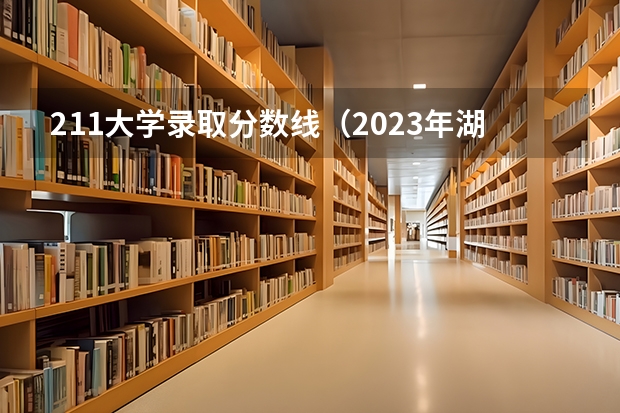 211大学录取分数线（2023年湖南211大学录取分数线）