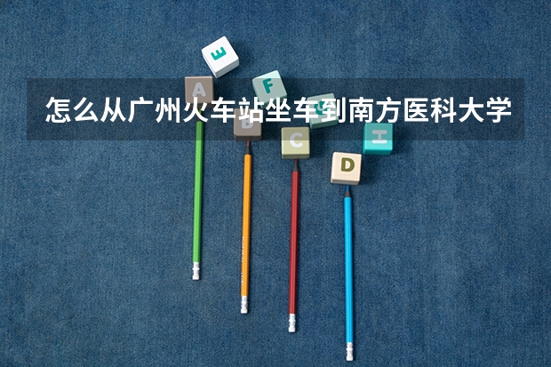 怎么从广州火车站坐车到南方医科大学佛山校区？