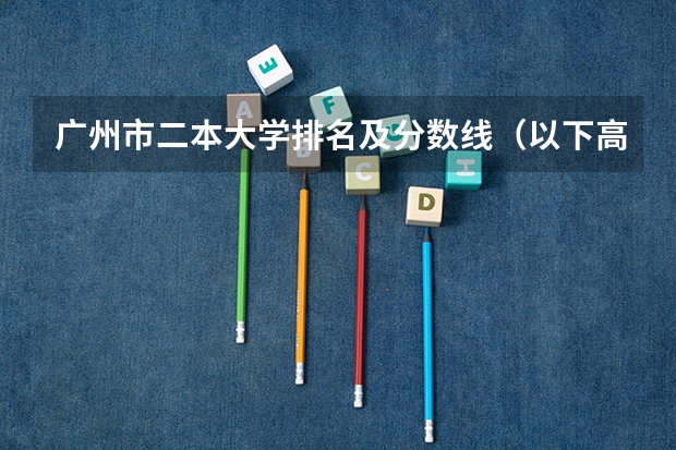 广州市二本大学排名及分数线(以下高校在高考广东文科的录取情况)